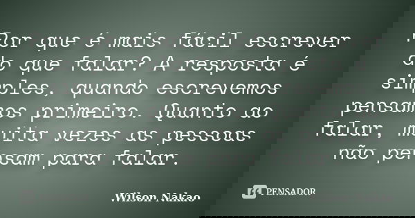 Por que é mais fácil escrever do que falar? A resposta é simples, quando escrevemos pensamos primeiro. Quanto ao falar, muita vezes as pessoas não pensam para f... Frase de Wilson Nakao.