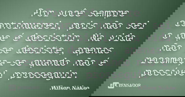 Por você sempre continuarei, pois não sei o que é desistir. Na vida não se desiste, apenas recomeça-se quando não é possível prosseguir.... Frase de Wilson Nakao.
