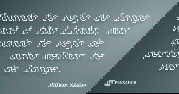 Quando te vejo de longe você é tão Linda, mas quando te vejo de perto, acho melhor te ver de longe.... Frase de Wilson Nakao.