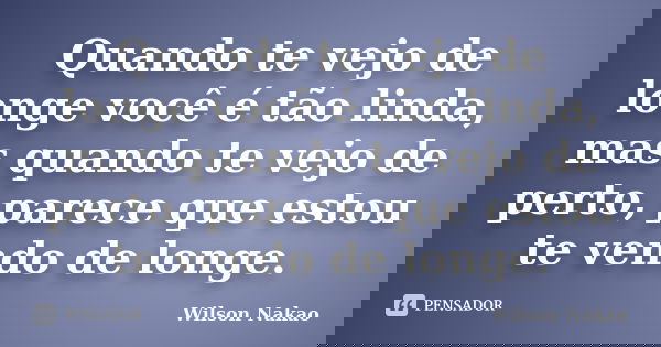 Quando te vejo de longe você é tão linda, mas quando te vejo de perto, parece que estou te vendo de longe.... Frase de Wilson Nakao.