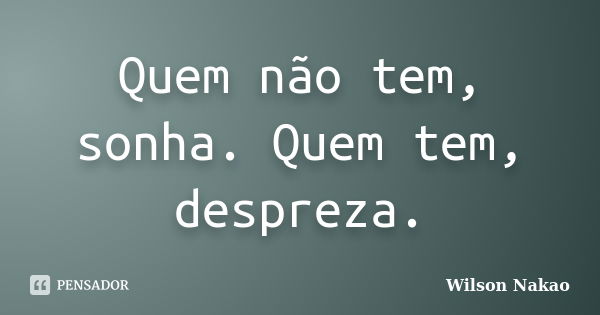 Quem não tem, sonha. Quem tem, despreza.... Frase de Wilson Nakao.