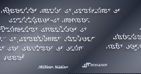 Repeite mais o próximo e critique-o menos. Primeiro analise o básico: o problema talvez não seja os outros e sim você... Frase de Wilson Nakao.