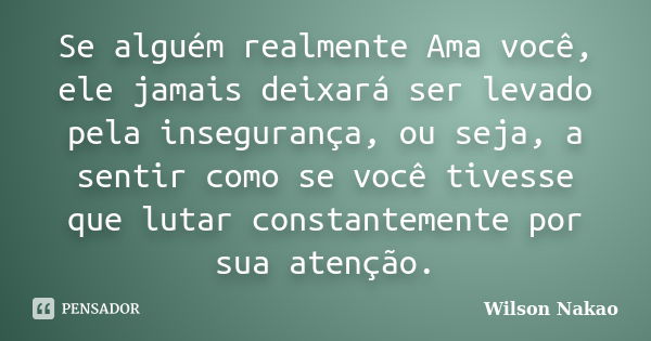 Se alguém realmente Ama você, ele jamais deixará ser levado pela insegurança, ou seja, a sentir como se você tivesse que lutar constantemente por sua atenção.... Frase de Wilson Nakao.