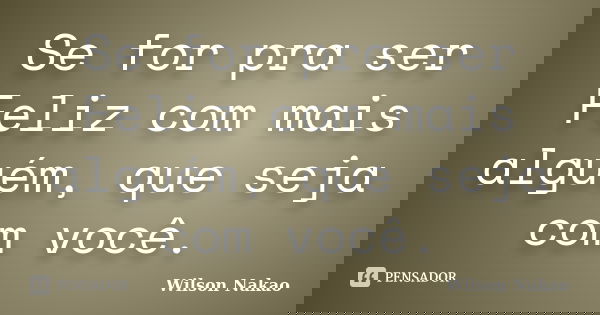 Se for pra ser Feliz com mais alguém, que seja com você.... Frase de Wilson Nakao.