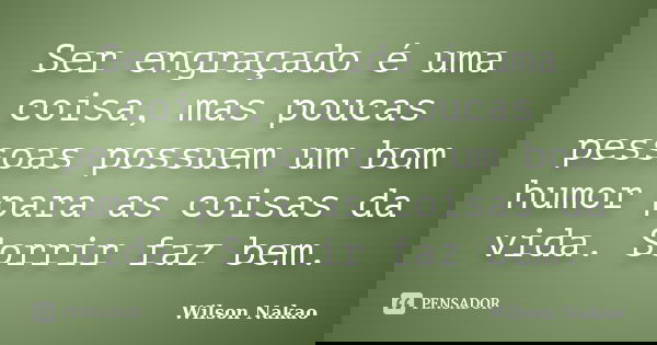 Ser engraçado é uma coisa, mas poucas pessoas possuem um bom humor para as coisas da vida. Sorrir faz bem.... Frase de Wilson Nakao.