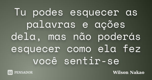 Tu podes esquecer as palavras e ações dela, mas não poderás esquecer como ela fez você sentir-se... Frase de Wilson Nakao.