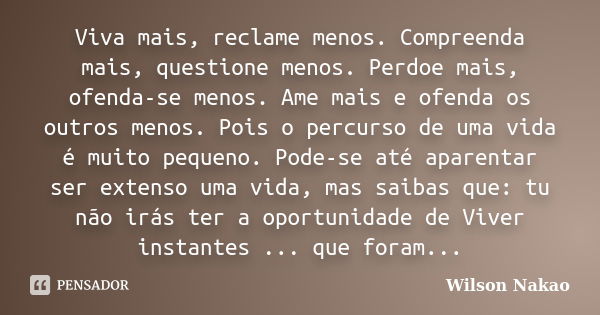 Viva mais, reclame menos. Compreenda mais, questione menos. Perdoe mais, ofenda-se menos. Ame mais e ofenda os outros menos. Pois o percurso de uma vida é muito... Frase de Wilson Nakao.