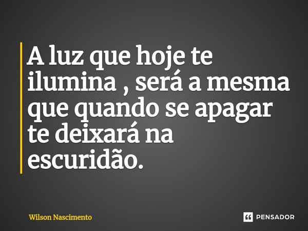 ⁠A luz que hoje te ilumina , será a mesma que quando se apagar te deixará na escuridão.... Frase de Wilson Nascimento.