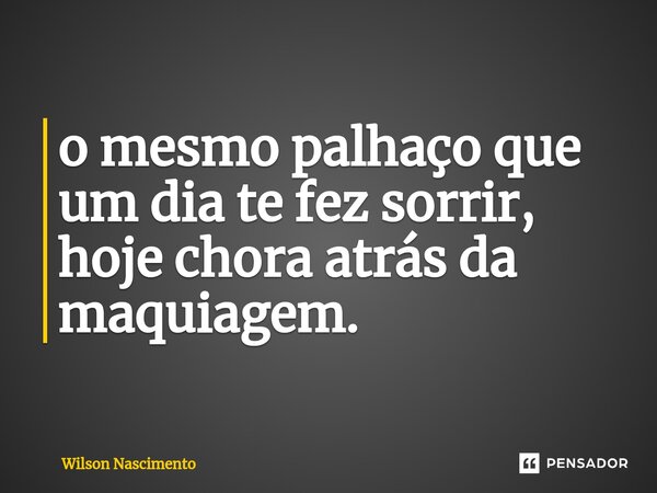 ⁠o mesmo palhaço que um dia te fez sorrir, hoje chora atrás da maquiagem.... Frase de Wilson Nascimento.