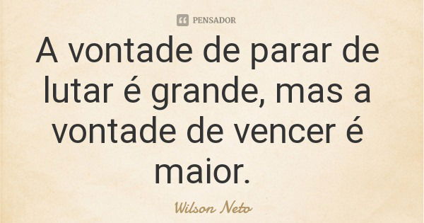 A vontade de parar de lutar é grande, mas a vontade de vencer é maior.... Frase de Wilson Neto.
