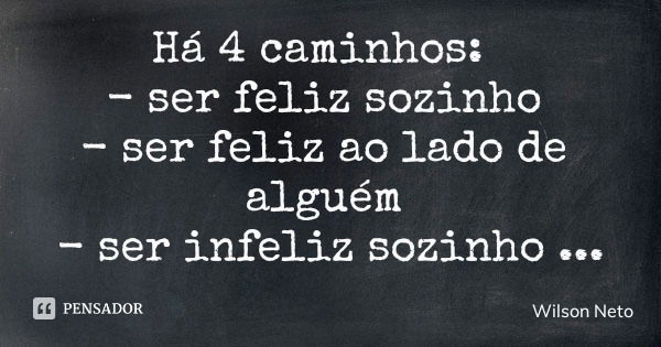 Há 4 caminhos: - ser feliz sozinho - ser feliz ao lado de alguém - ser infeliz sozinho - ser infeliz ao lado de alguém... Frase de Wilson Neto.