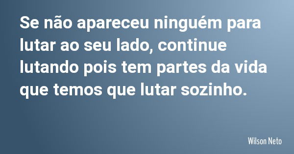 Se não apareceu ninguém para lutar ao seu lado, continue lutando pois tem partes da vida que temos que lutar sozinho.... Frase de Wilson Neto.