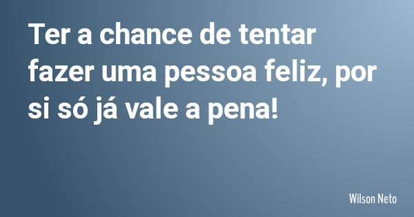 Ter a chance de tentar fazer uma pessoa feliz, por si só já vale a pena!... Frase de Wilson Neto.