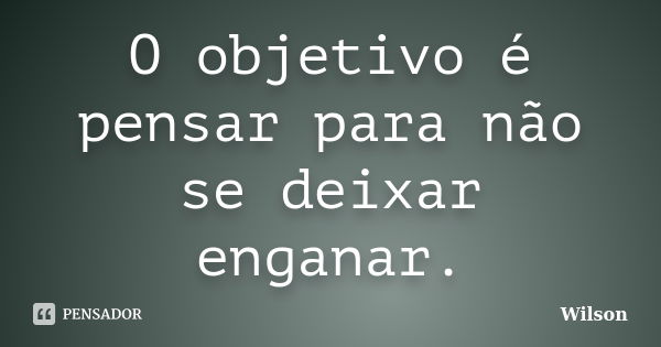 O objetivo é pensar para não se deixar enganar.... Frase de Wilson.