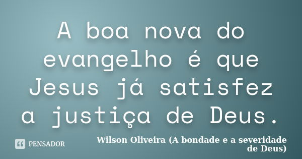 A boa nova do evangelho é que Jesus já satisfez a justiça de Deus.... Frase de Wilson Oliveira (A bondade e a severidade de Deus).