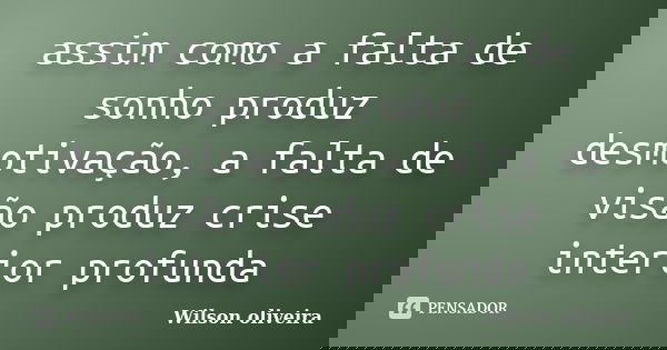 assim como a falta de sonho produz desmotivação, a falta de visão produz crise interior profunda... Frase de Wilson Oliveira.
