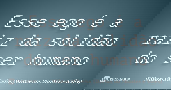 Esse ego é a raiz da solidão do ser humano... Frase de Wilson Oliveira (Hortas ou Montes e Vales).