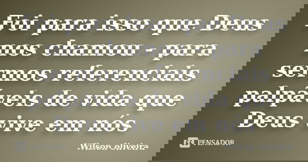 Foi para isso que Deus nos chamou - para sermos referenciais palpáveis de vida que Deus vive em nós... Frase de Wilson Oliveira.