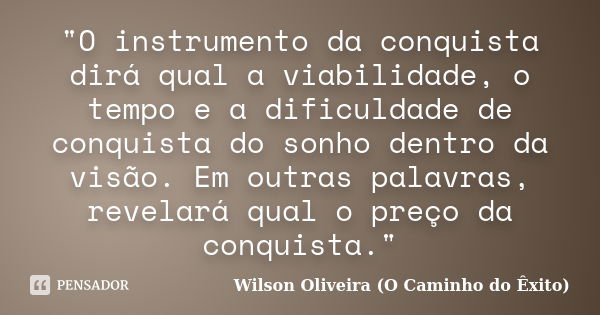 "O instrumento da conquista dirá qual a viabilidade, o tempo e a dificuldade de conquista do sonho dentro da visão. Em outras palavras, revelará qual o pre... Frase de Wilson Oliveira (O Caminho do Êxito).