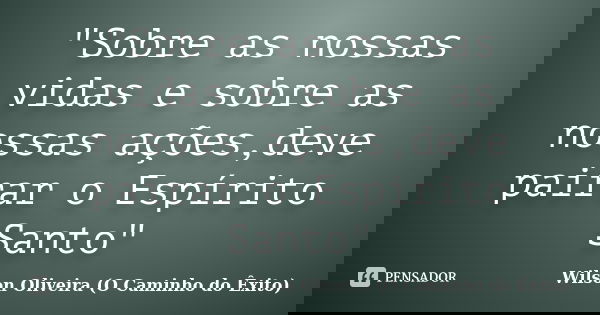 "Sobre as nossas vidas e sobre as nossas ações,deve pairar o Espírito Santo"... Frase de Wilson Oliveira (O Caminho do Êxito).