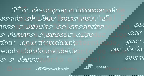 "É a isso que chamamos de sonho de Deus para nós! É quando o Divino se encontra com o humano e produz algo que fere na eternidade, satisfazendo tanto os cé... Frase de Wilson Oliveira.