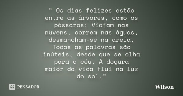 “ Os dias felizes estão entre as árvores, como os pássaros: Viajam nas nuvens, correm nas águas, desmancham-se na areia. Todas as palavras são inúteis, desde qu... Frase de wilson.