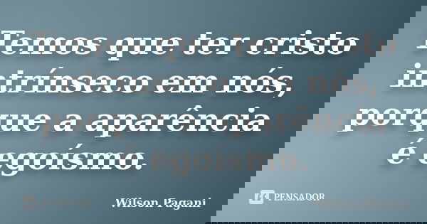 Temos que ter cristo intrínseco em nós, porque a aparência é egoísmo.... Frase de Wilson Pagani.