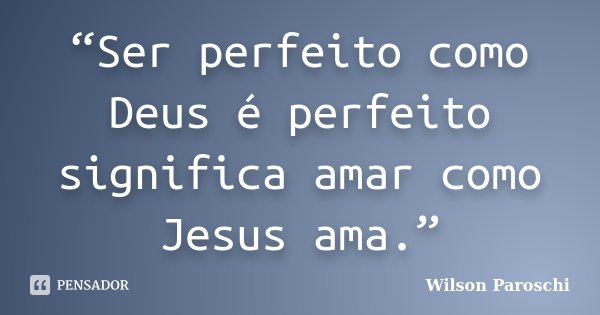 “Ser perfeito como Deus é perfeito significa amar como Jesus ama.”... Frase de Wilson Paroschi.
