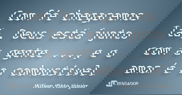 Com fé chegaremos lá, Deus está junto com a gente ..., e o amor é o combustível... Frase de Wilson Pinto Júnior.