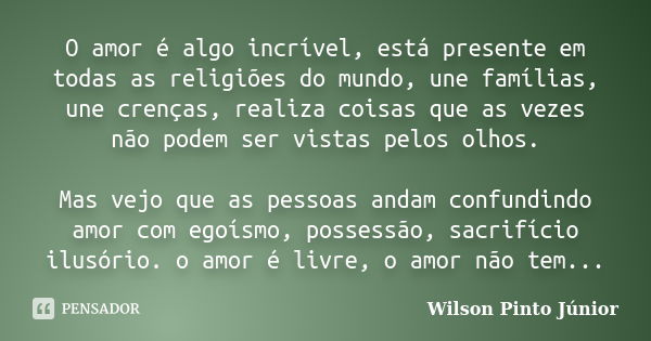 O amor é algo incrível, está presente em todas as religiões do mundo, une famílias, une crenças, realiza coisas que as vezes não podem ser vistas pelos olhos. M... Frase de Wilson Pinto Júnior.