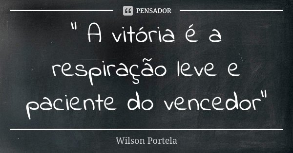 " A vitória é a respiração leve e paciente do vencedor"... Frase de Wilson Portela.