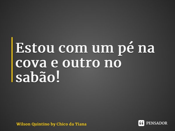 ⁠Estou com um pé na cova e outro no sabão!... Frase de Wilson Quintino by Chico da Tiana.