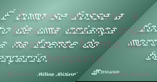 É como se fosse a foto de uma criança morta na frente do berçario.... Frase de Wilson, Richard.