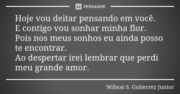 Hoje vou deitar pensando em você. E contigo vou sonhar minha flor. Pois nos meus sonhos eu ainda posso te encontrar. Ao despertar irei lembrar que perdi meu gra... Frase de Wilson S. Gutierrez Junior.