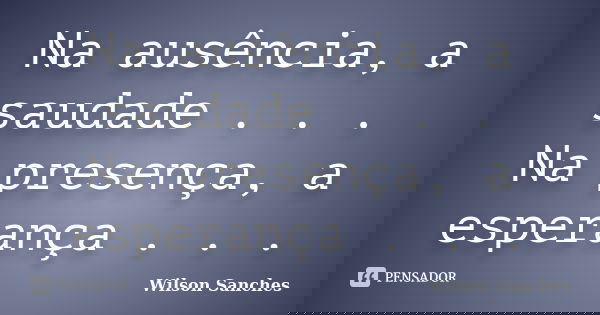 Na ausência, a saudade . . . Na presença, a esperança . . .... Frase de Wilson Sanches.