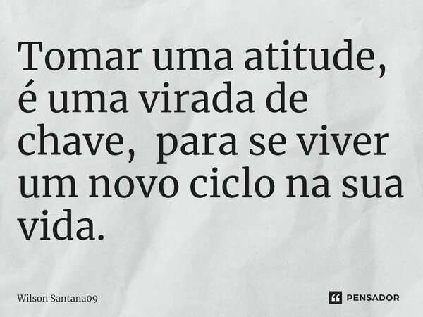 ⁠Tomar uma atitude, é uma virada de chave, para se viver um novo ciclo na sua vida.... Frase de Wilson Santana09.
