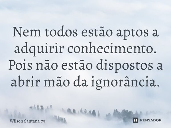 Nem todos estão aptos a adquirir conhecimento. Pois não estão dispostos a⁠ abrir mão da ignorância.... Frase de Wilson Santana 09.