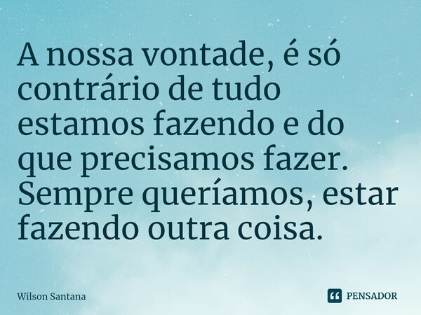 A nossa vontade, é só contrário de tudo estamos fazendo e do que precisamos fazer. Sempre queríamos, estar fazendo outra coisa.... Frase de Wilson Santana.
