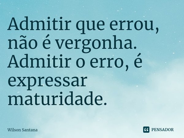 Admitir que errou, não é vergonha.
Admitir o erro, é expressar maturidade.⁠... Frase de Wilson Santana.
