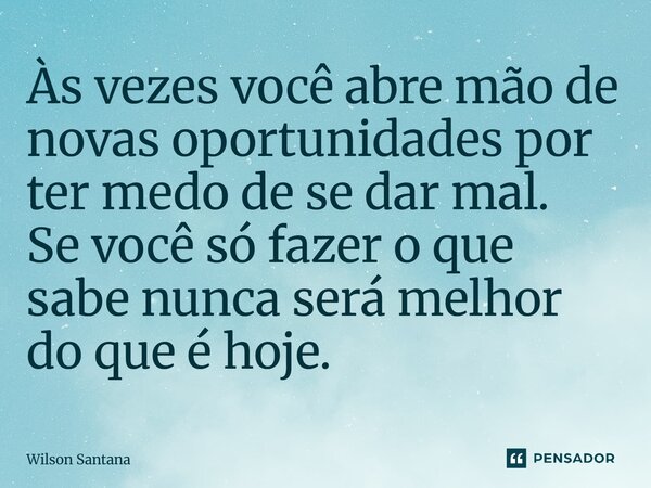 Às vezes você abre mão de novas oportunidades por ter medo de se dar mal. Se você só fazer o que sabe nunca será melhor do que é hoje.... Frase de Wilson Santana.