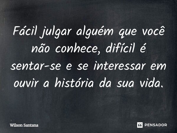 Fácil julgar alguém que você não conhece, difícil é sentar-se e se interessar em ouvir a história da sua vida.... Frase de Wilson Santana.