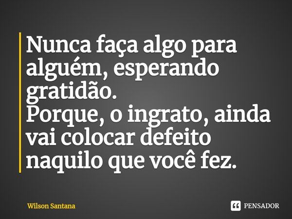 ⁠Nunca faça algo para alguém, esperando gratidão. Porque, o ingrato, ainda vai colocar defeito naquilo que você fez.... Frase de Wilson Santana.