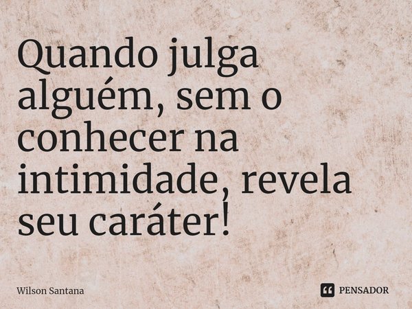 ⁠Quando julga alguém, sem o conhecer na intimidade, revela seu caráter!... Frase de Wilson Santana.
