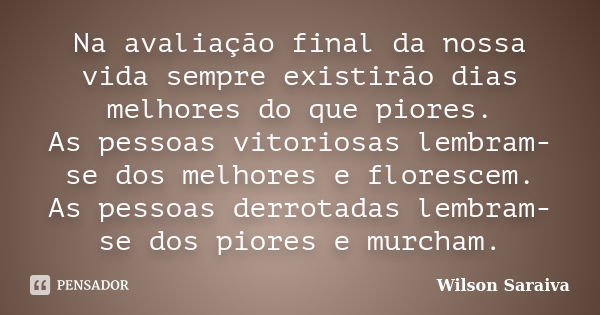 Na avaliação final da nossa vida sempre existirão dias melhores do que piores. As pessoas vitoriosas lembram-se dos melhores e florescem. As pessoas derrotadas ... Frase de Wilson Saraiva.