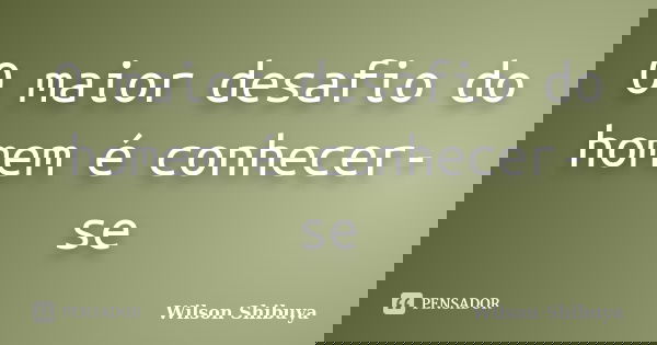 O maior desafio do homem é conhecer-se... Frase de Wilson Shibuya.