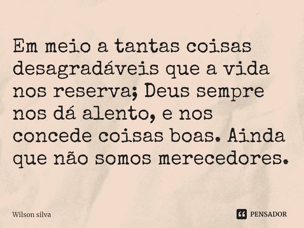 ⁠⁠Em meio a tantas coisas desagradáveis que a vida nos reserva; Deus sempre nos dá alento, e nos concede coisas boas. Ainda que não somos merecedores.... Frase de Wilson silva.