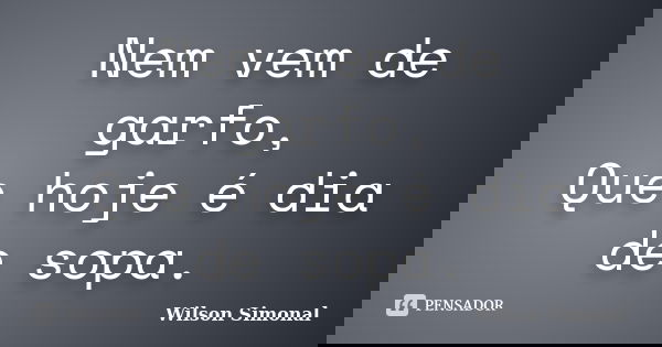 Nem vem de garfo, Que hoje é dia de sopa.... Frase de Wilson Simonal.