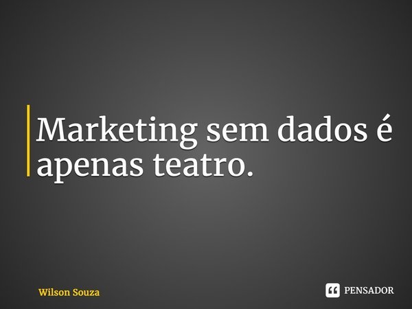 ⁠Marketing sem dados é apenas teatro.... Frase de Wilson Souza.