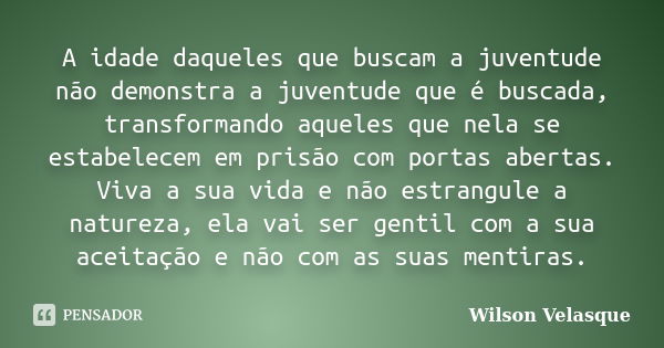 A idade daqueles que buscam a juventude não demonstra a juventude que é buscada, transformando aqueles que nela se estabelecem em prisão com portas abertas. Viv... Frase de Wilson Velasque.