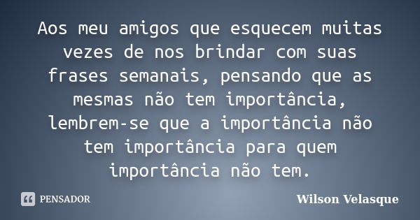 Aos meu amigos que esquecem muitas vezes de nos brindar com suas frases semanais, pensando que as mesmas não tem importância, lembrem-se que a importância não t... Frase de Wilson Velasque.